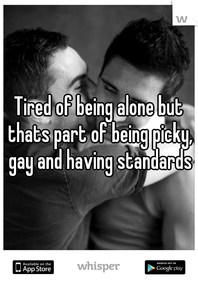 Tired of being alone but thats part of being picky, gay and having standards