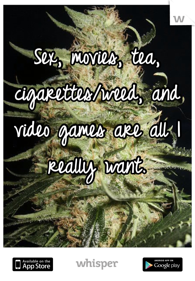 Sex, movies, tea, cigarettes/weed, and video games are all I really want. 