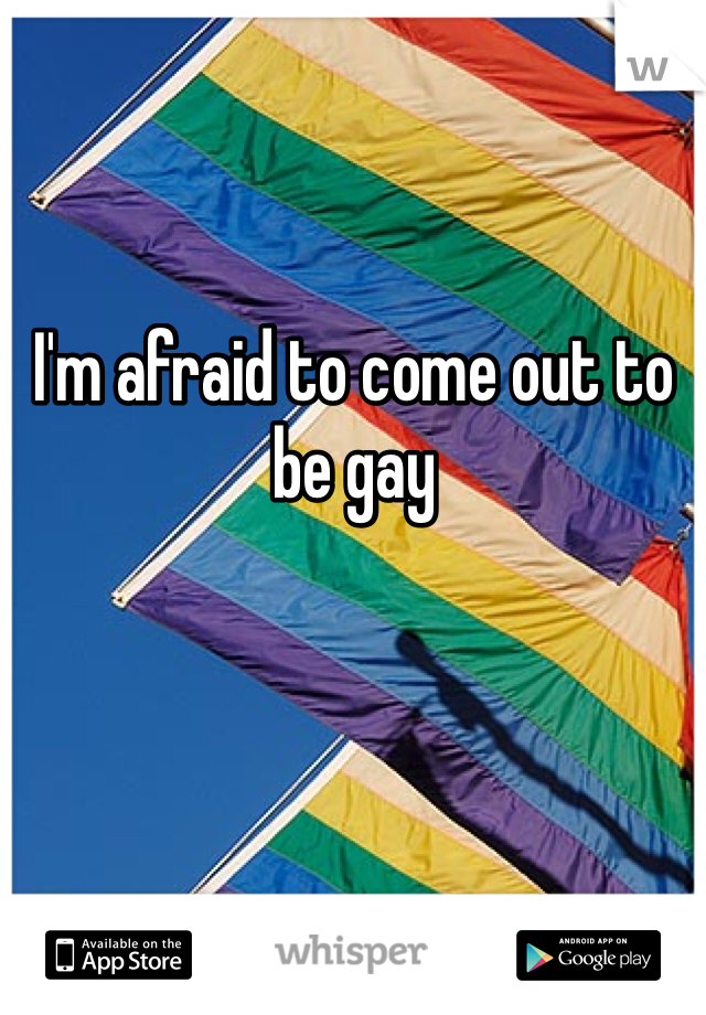 I'm afraid to come out to be gay
