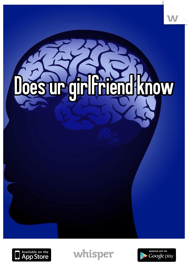 Does ur girlfriend know