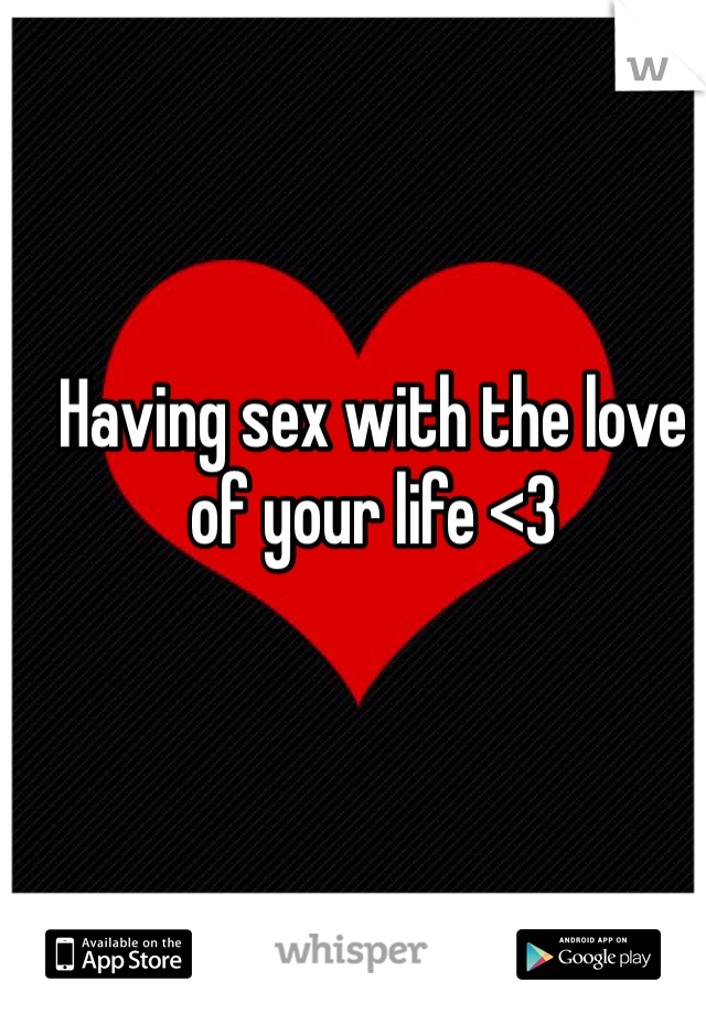 Having sex with the love of your life <3