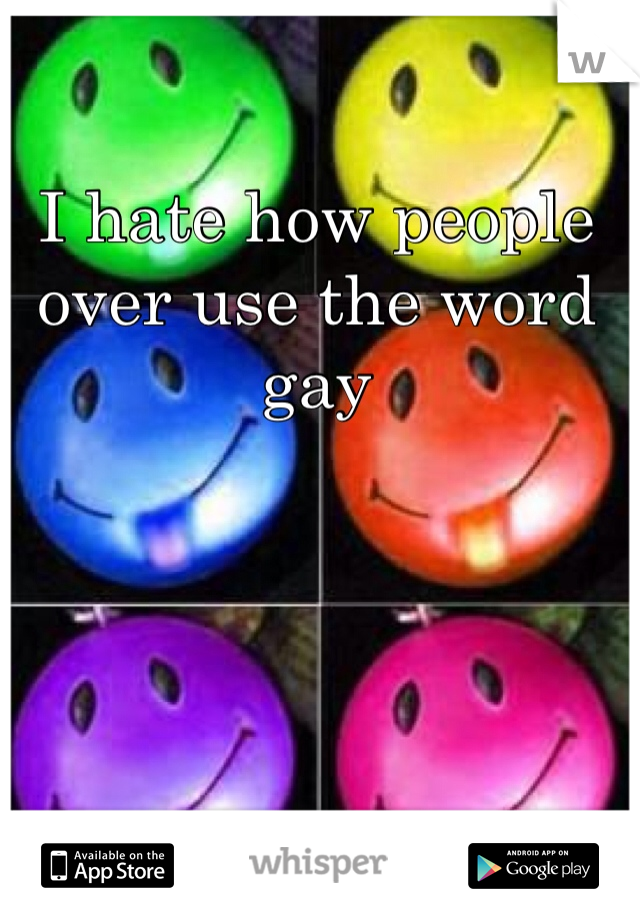 I hate how people over use the word gay 