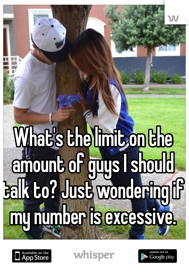 What's the limit on the amount of guys I should talk to? Just wondering if my number is excessive. 