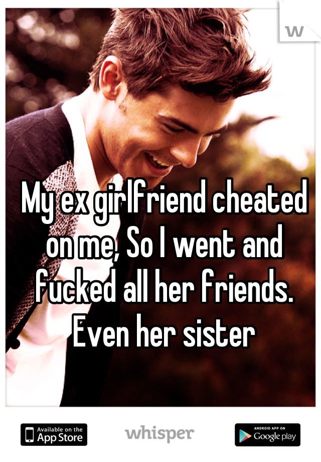 My ex girlfriend cheated on me, So I went and fucked all her friends. Even her sister