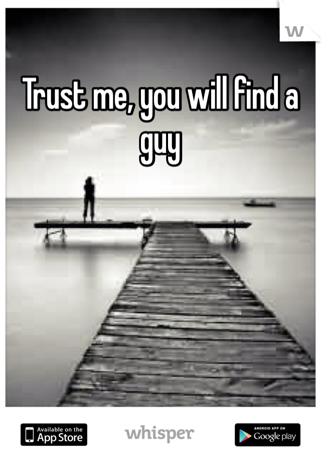 Trust me, you will find a guy