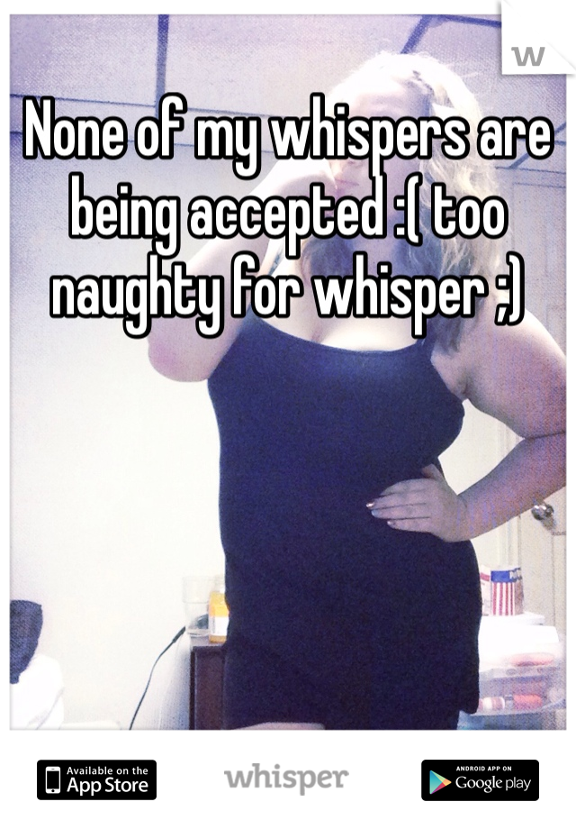 None of my whispers are being accepted :( too naughty for whisper ;)