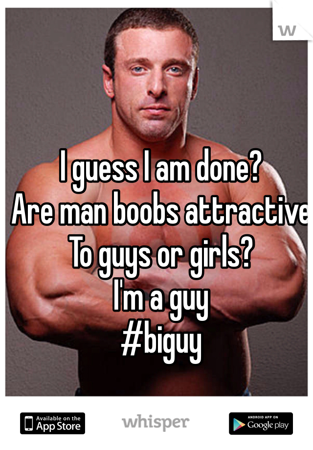 I guess I am done? 
Are man boobs attractive  To guys or girls? 
I'm a guy  
#biguy