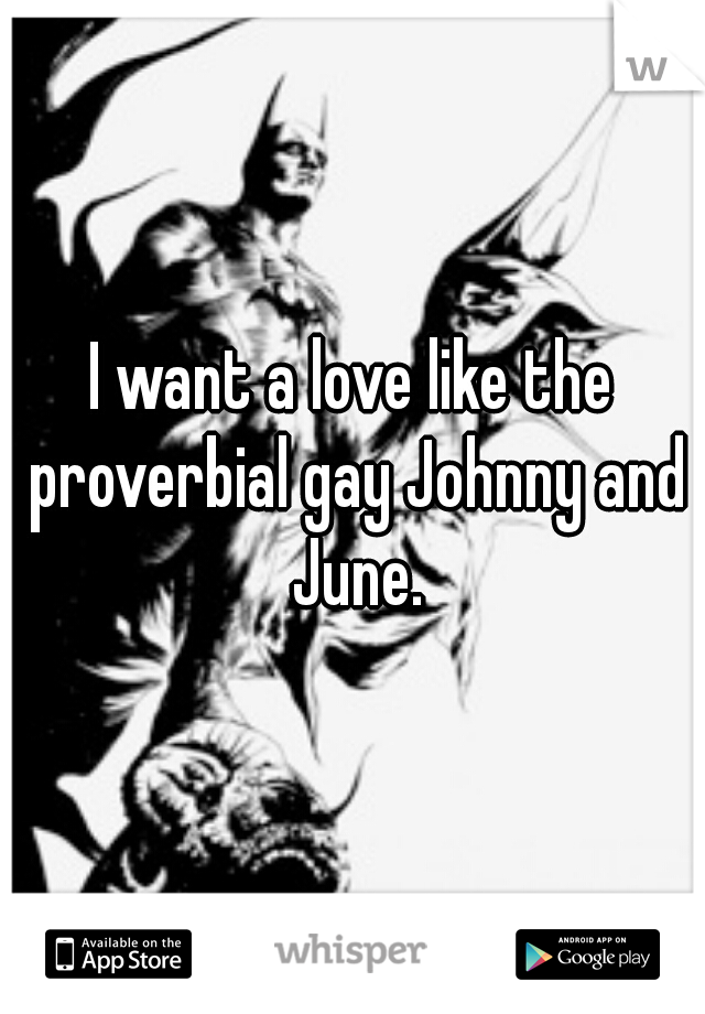 I want a love like the proverbial gay Johnny and June.
