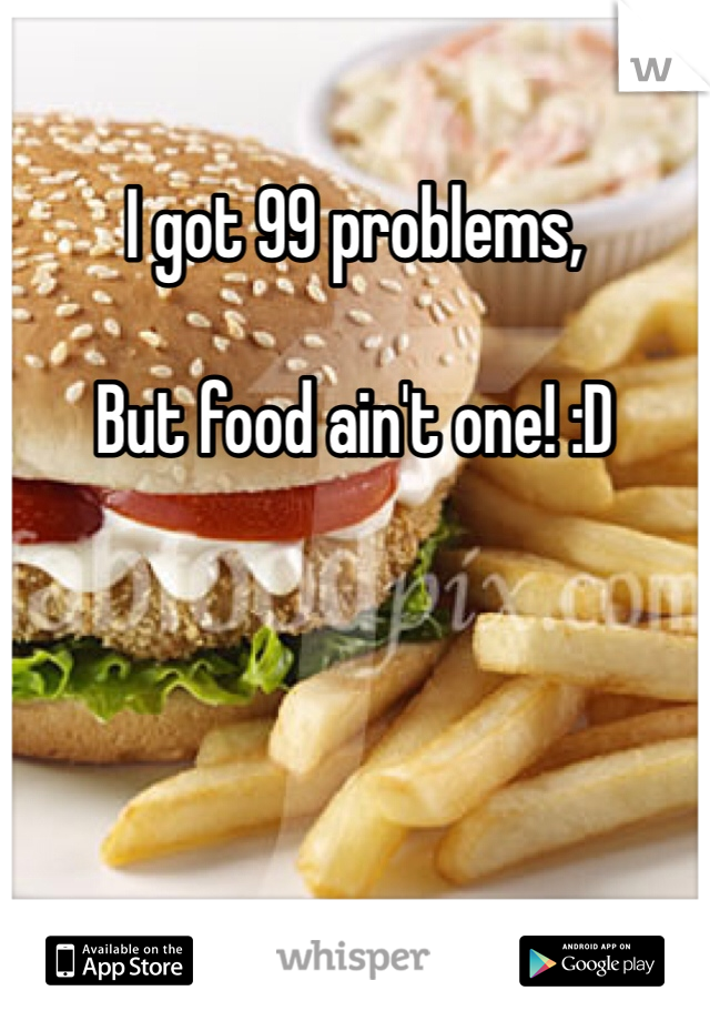 I got 99 problems,

But food ain't one! :D