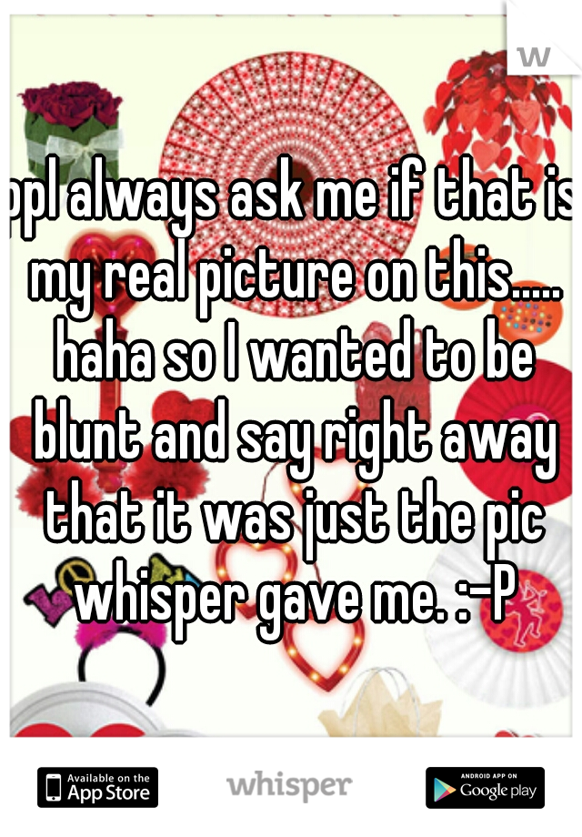 ppl always ask me if that is my real picture on this..... haha so I wanted to be blunt and say right away that it was just the pic whisper gave me. :-P