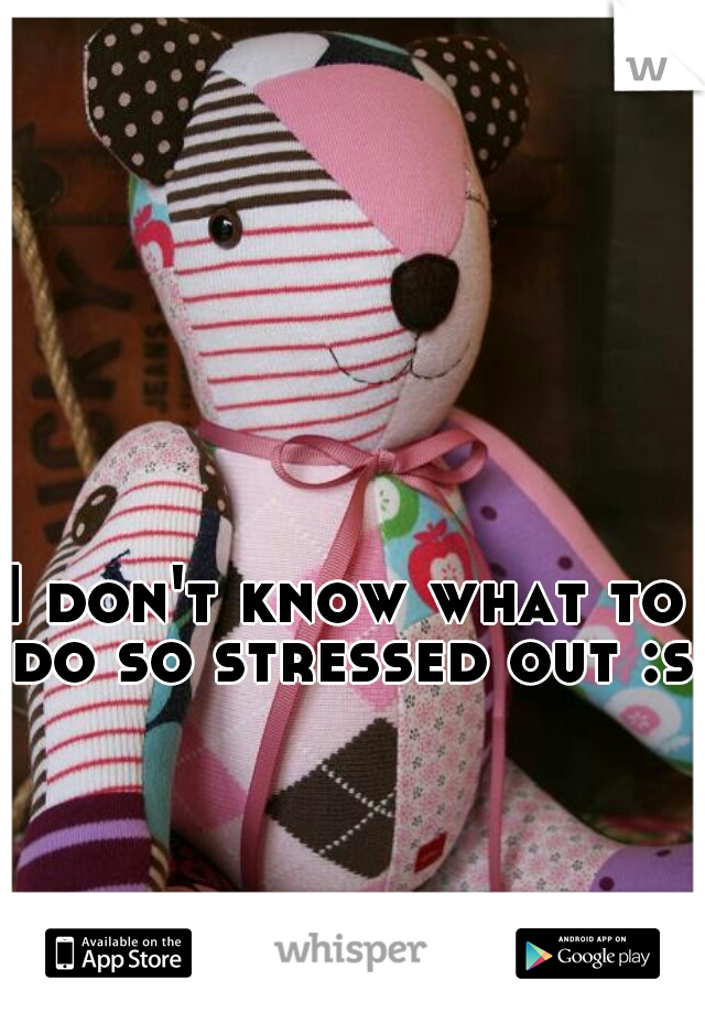 I don't know what to do so stressed out :s 