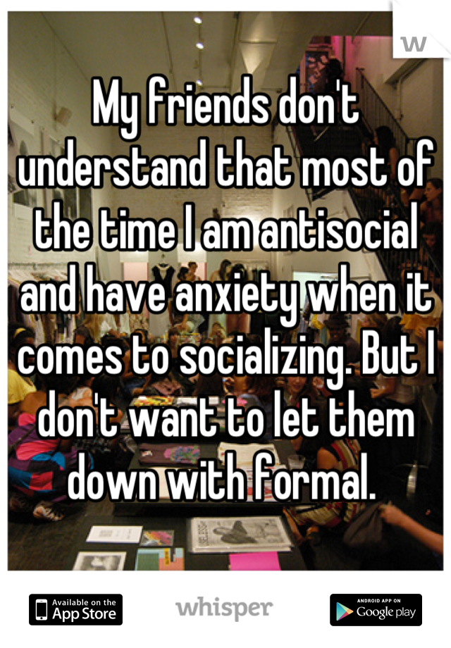 My friends don't understand that most of the time I am antisocial and have anxiety when it comes to socializing. But I don't want to let them down with formal. 