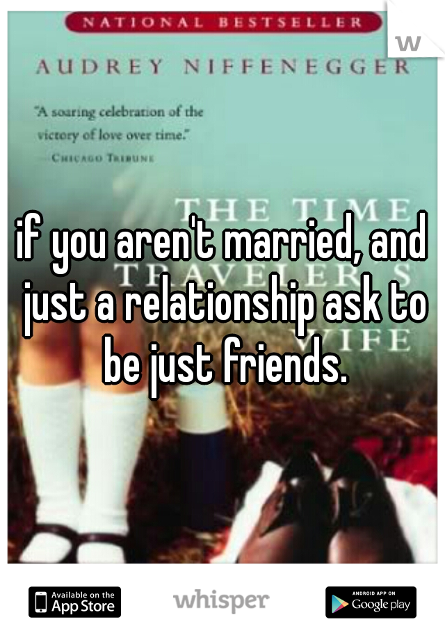 if you aren't married, and just a relationship ask to be just friends.