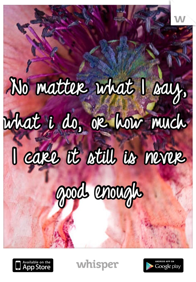 No matter what I say, what i do, or how much I care it still is never good enough 