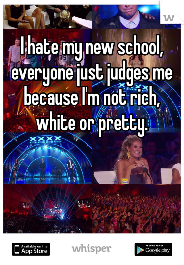 I hate my new school, everyone just judges me because I'm not rich, white or pretty. 