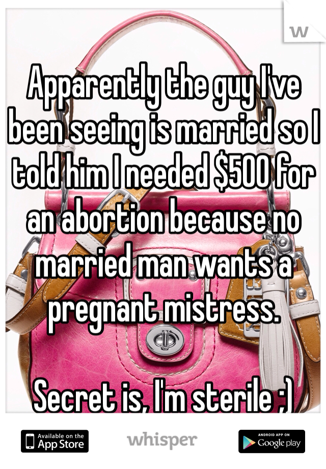 Apparently the guy I've been seeing is married so I told him I needed $500 for an abortion because no married man wants a pregnant mistress. 

Secret is, I'm sterile ;)