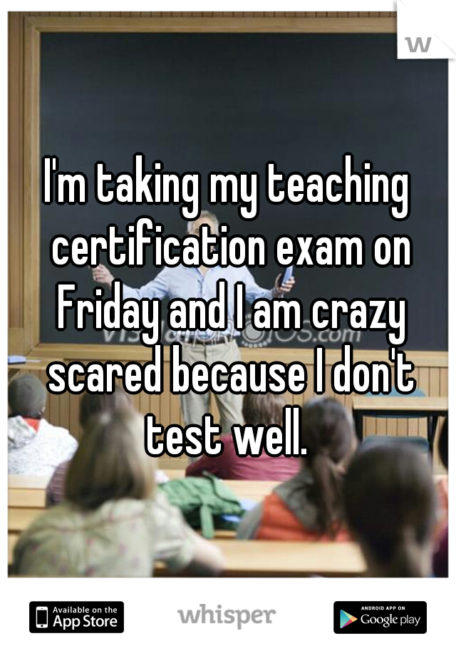 I'm taking my teaching certification exam on Friday and I am crazy scared because I don't test well. 