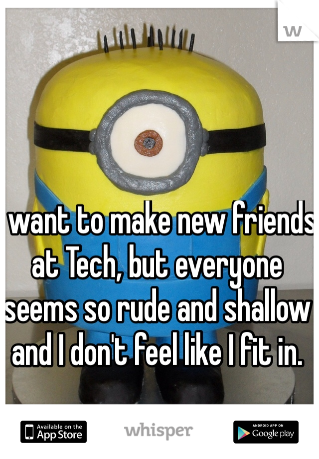 I want to make new friends at Tech, but everyone seems so rude and shallow and I don't feel like I fit in.