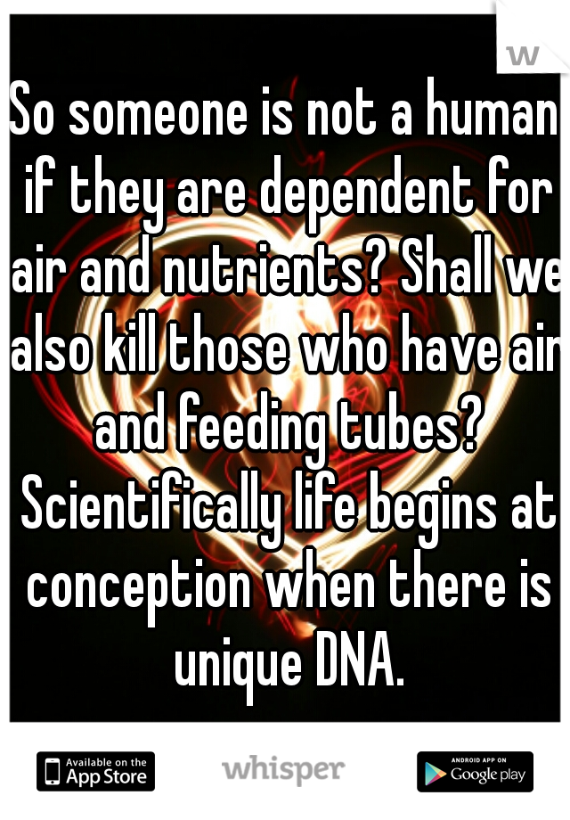 So someone is not a human if they are dependent for air and nutrients? Shall we also kill those who have air and feeding tubes? Scientifically life begins at conception when there is unique DNA.