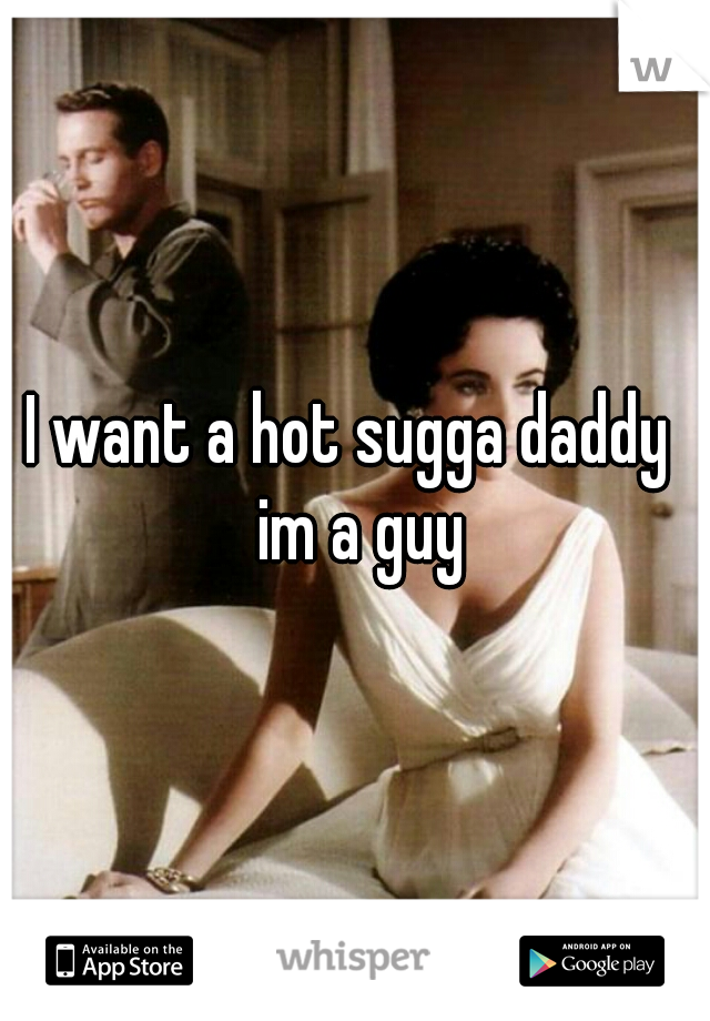 I want a hot sugga daddy  im a guy