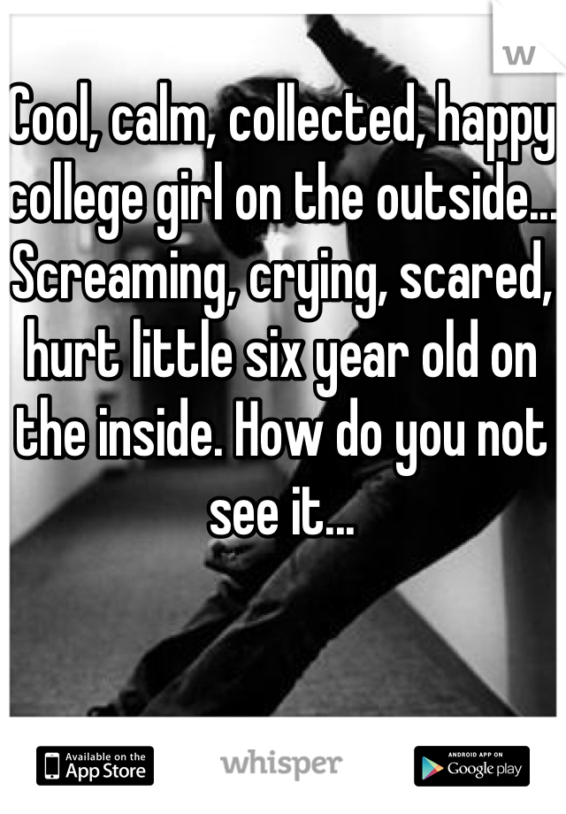 Cool, calm, collected, happy college girl on the outside...
Screaming, crying, scared, hurt little six year old on the inside. How do you not see it...