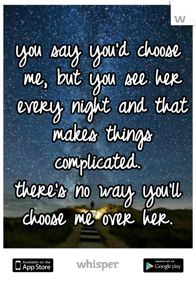 you say you'd choose me, but you see her every night and that makes things complicated. 


there's no way you'll choose me over her. 