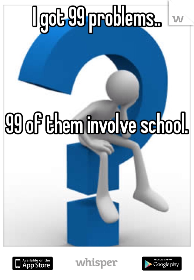 I got 99 problems..



99 of them involve school.