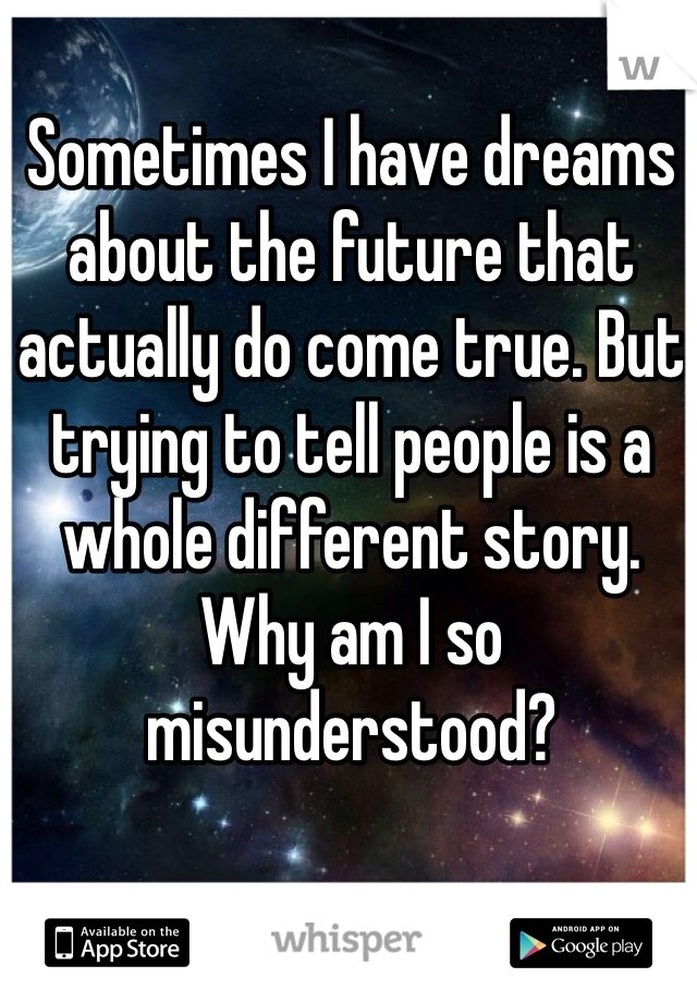 Sometimes I have dreams about the future that actually do come true. But trying to tell people is a whole different story. Why am I so misunderstood?