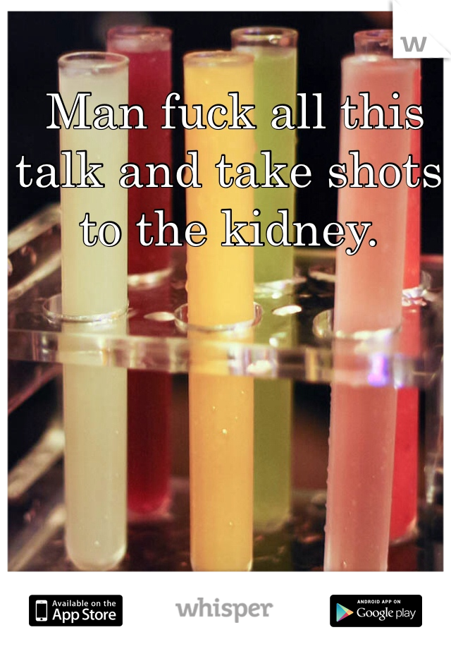  Man fuck all this talk and take shots to the kidney. 