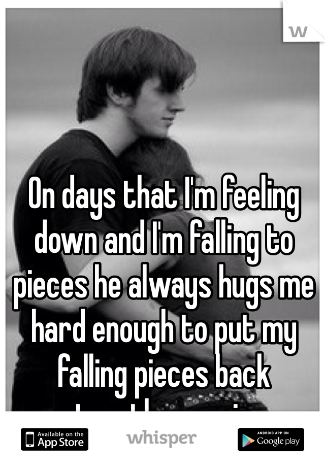 On days that I'm feeling down and I'm falling to pieces he always hugs me hard enough to put my falling pieces back together again