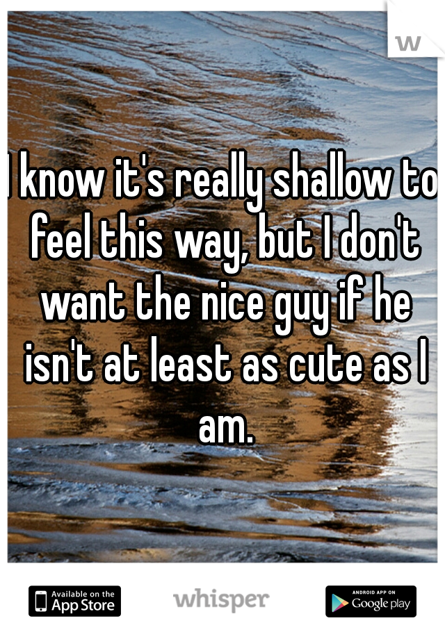 I know it's really shallow to feel this way, but I don't want the nice guy if he isn't at least as cute as I am.