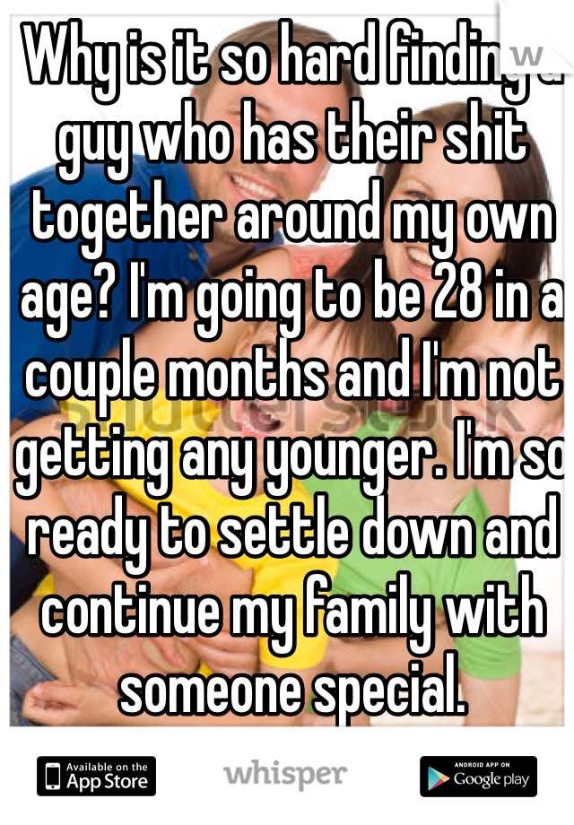 Why is it so hard finding a guy who has their shit together around my own age? I'm going to be 28 in a couple months and I'm not getting any younger. I'm so ready to settle down and continue my family with someone special.
