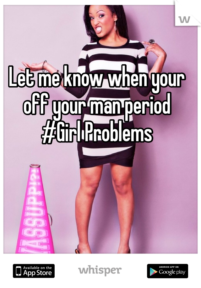 Let me know when your off your man period 
#Girl Problems 