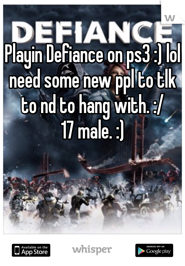 Playin Defiance on ps3 :) lol need some new ppl to tlk to nd to hang with. :/ 
17 male. :)