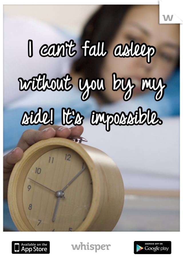 I can't fall asleep without you by my side! It's impossible. 