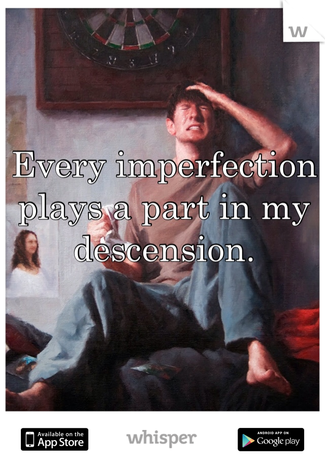 Every imperfection plays a part in my descension.