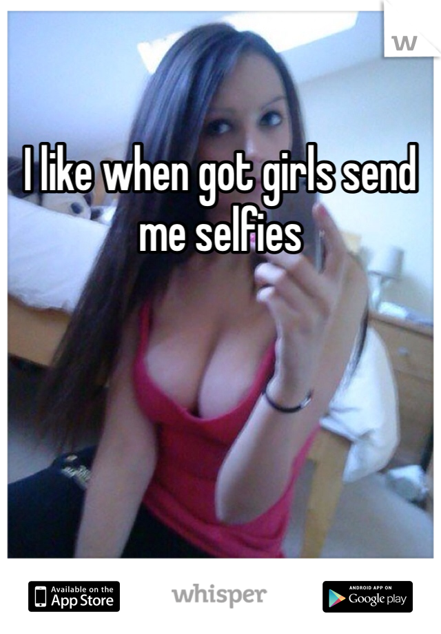 I like when got girls send me selfies 