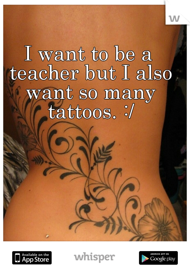 I want to be a teacher but I also want so many tattoos. :/