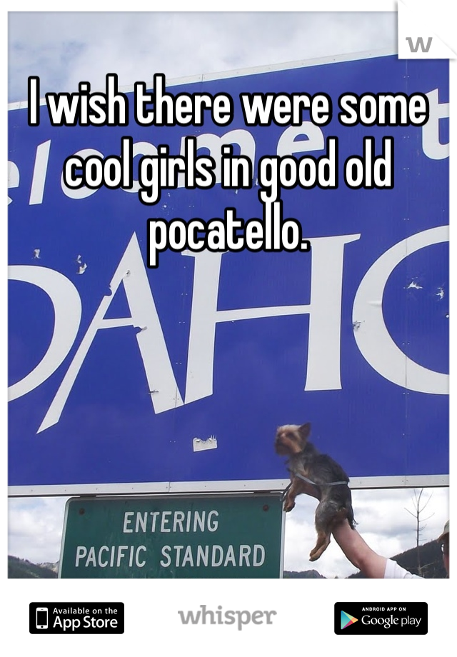 I wish there were some cool girls in good old pocatello. 