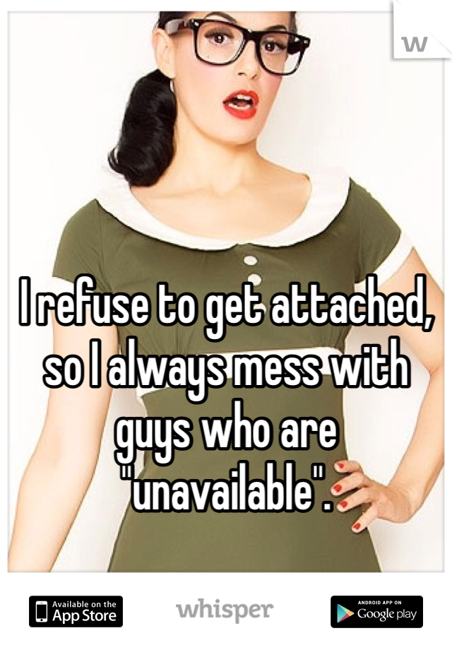 I refuse to get attached, so I always mess with guys who are "unavailable". 
