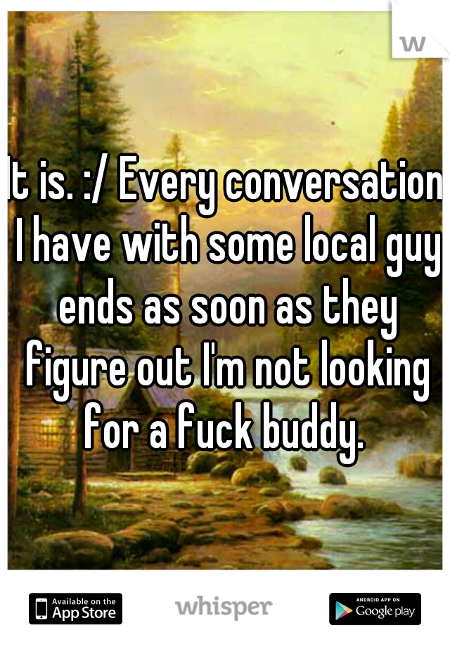 It is. :/ Every conversation I have with some local guy ends as soon as they figure out I'm not looking for a fuck buddy. 