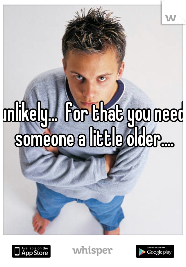 unlikely...  for that you need someone a little older....