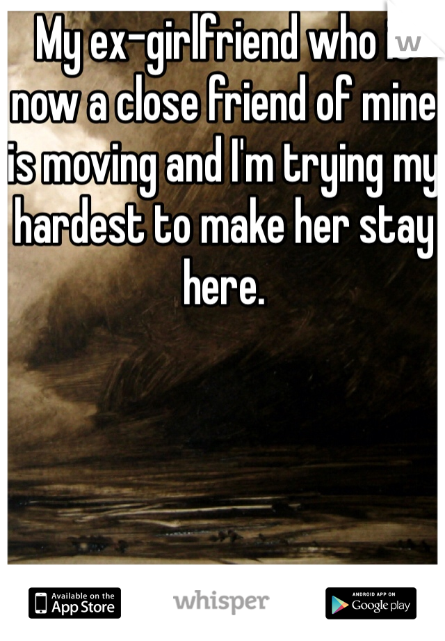 My ex-girlfriend who is now a close friend of mine is moving and I'm trying my hardest to make her stay here.