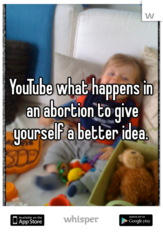 YouTube what happens in an abortion to give yourself a better idea. 