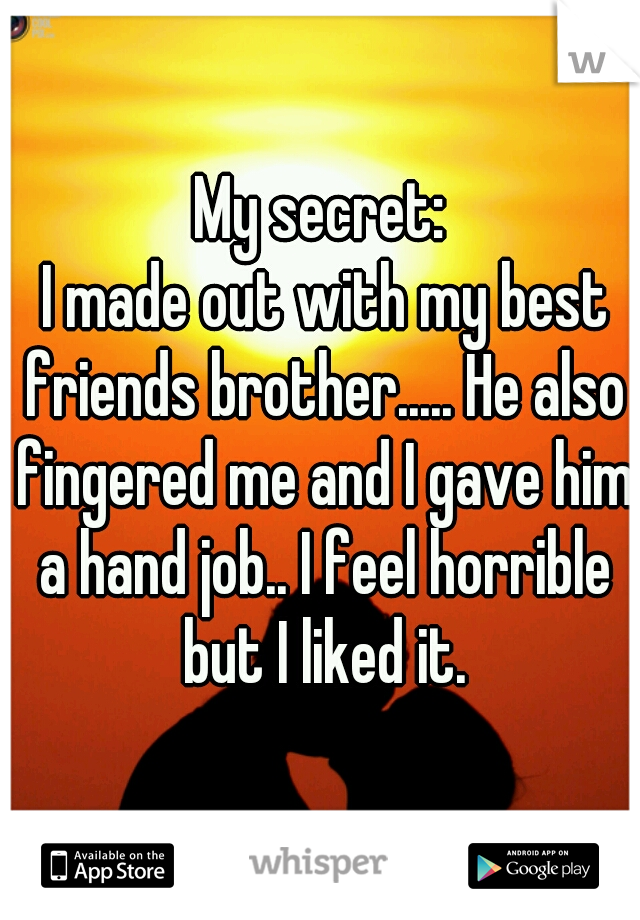 My secret:
 I made out with my best friends brother..... He also fingered me and I gave him a hand job.. I feel horrible but I liked it.