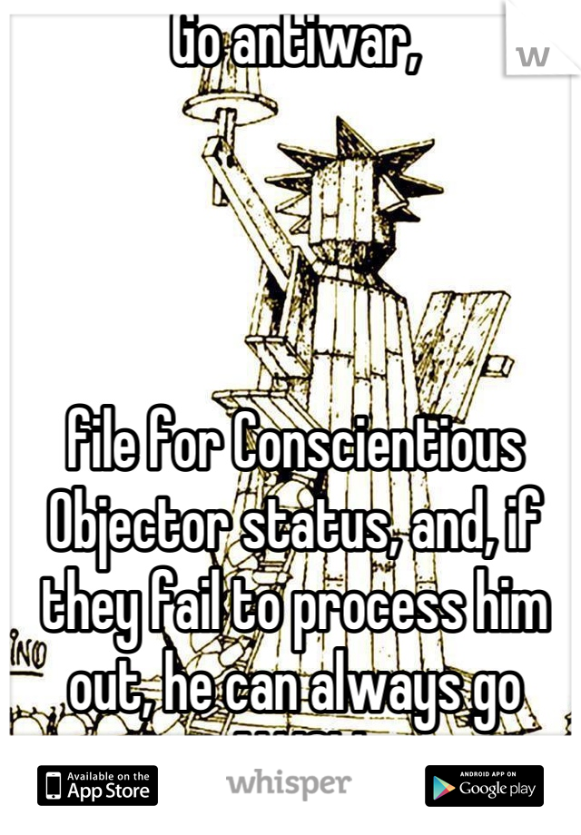 Go antiwar, 




file for Conscientious Objector status, and, if they fail to process him out, he can always go AWOL!

;)