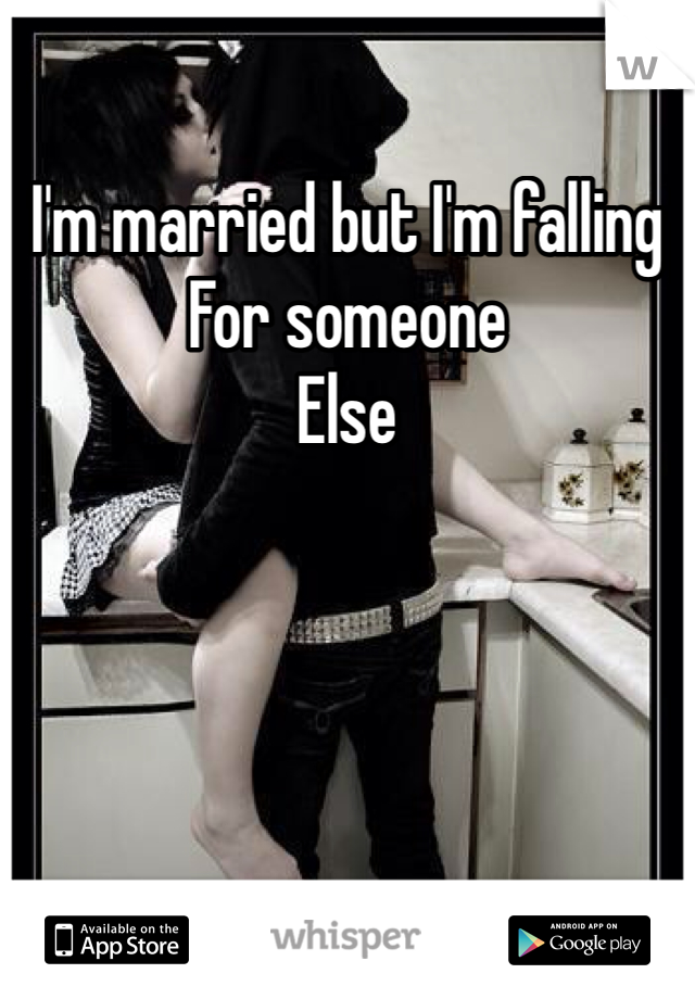 I'm married but I'm falling 
For someone 
Else