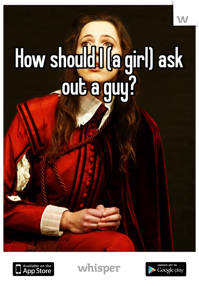 How should I (a girl) ask out a guy?
