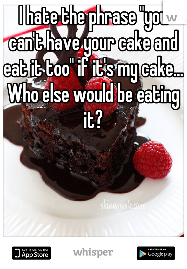 I hate the phrase "you can't have your cake and eat it too" if it's my cake... Who else would be eating it?