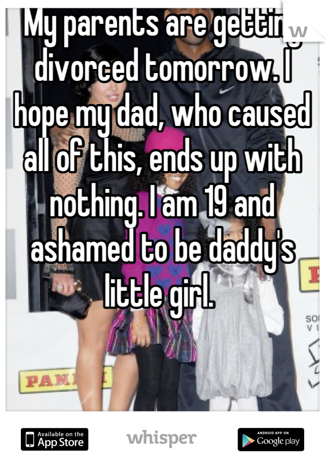 My parents are getting divorced tomorrow. I hope my dad, who caused all of this, ends up with nothing. I am 19 and ashamed to be daddy's little girl. 